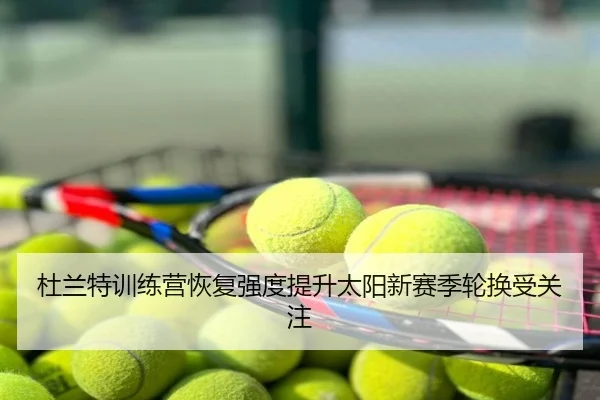 杜兰特训练营恢复强度提升太阳新赛季轮换受关注