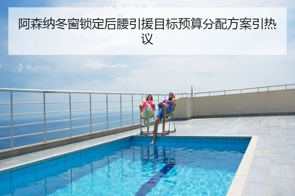 阿森纳冬窗锁定后腰引援目标预算分配方案引热议