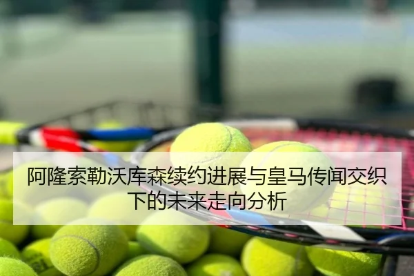 阿隆索勒沃库森续约进展与皇马传闻交织下的未来走向分析