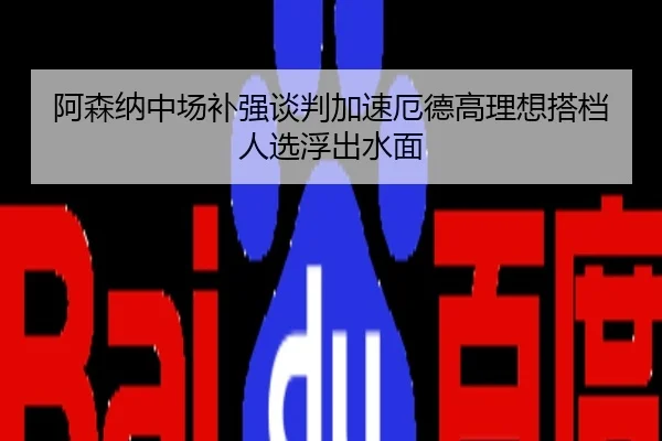 阿森纳中场补强谈判加速厄德高理想搭档人选浮出水面