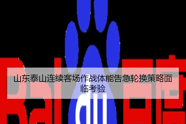 山东泰山连续客场作战体能告急轮换策略面临考验