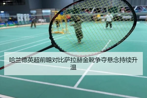 哈兰德英超前瞻对比萨拉赫金靴争夺悬念持续升温