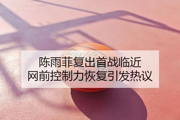 陈雨菲复出首战临近 网前控制力恢复引发热议