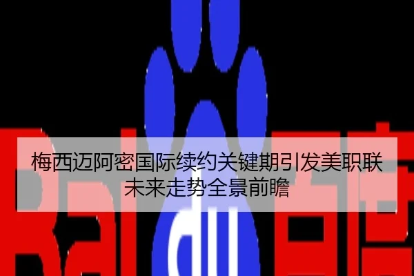 梅西迈阿密国际续约关键期引发美职联未来走势全景前瞻